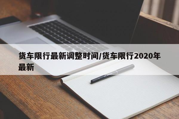 货车限行最新调整时间/货车限行2020年最新