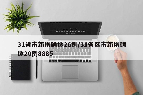 31省市新增确诊26例/31省区市新增确诊20例8885