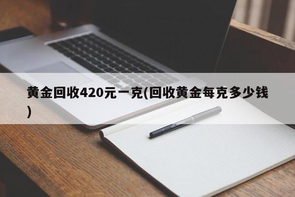 黄金回收420元一克(回收黄金每克多少钱)