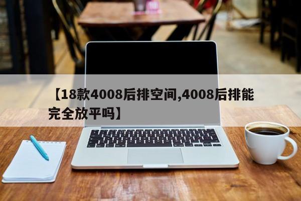 【18款4008后排空间,4008后排能完全放平吗】