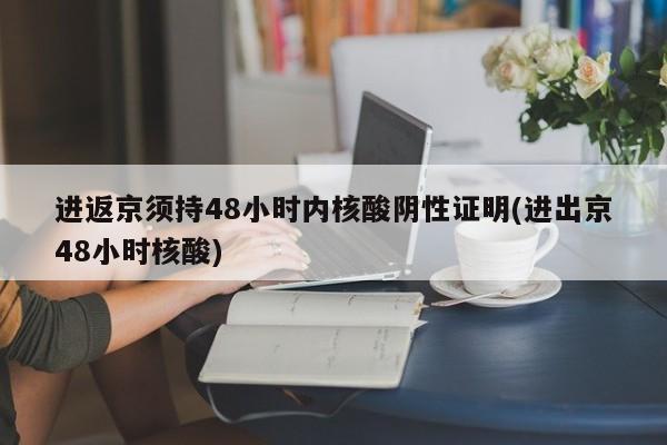 进返京须持48小时内核酸阴性证明(进出京48小时核酸)