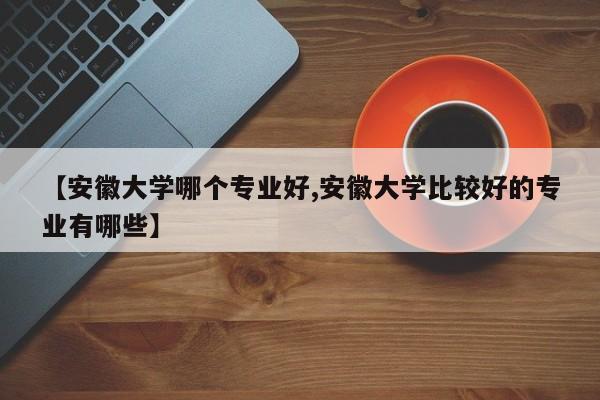 【安徽大学哪个专业好,安徽大学比较好的专业有哪些】