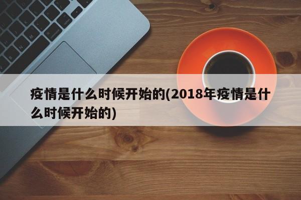 疫情是什么时候开始的(2018年疫情是什么时候开始的)