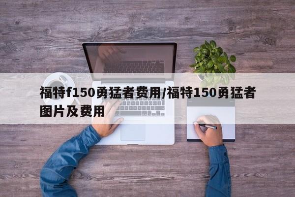 福特f150勇猛者费用/福特150勇猛者图片及费用
