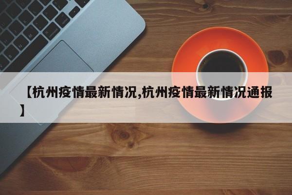 【杭州疫情最新情况,杭州疫情最新情况通报】