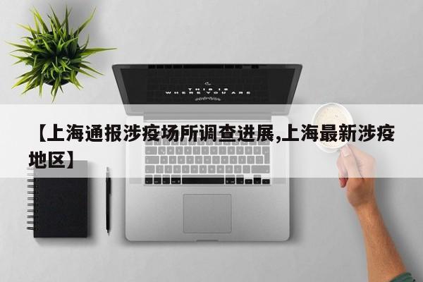 【上海通报涉疫场所调查进展,上海最新涉疫地区】