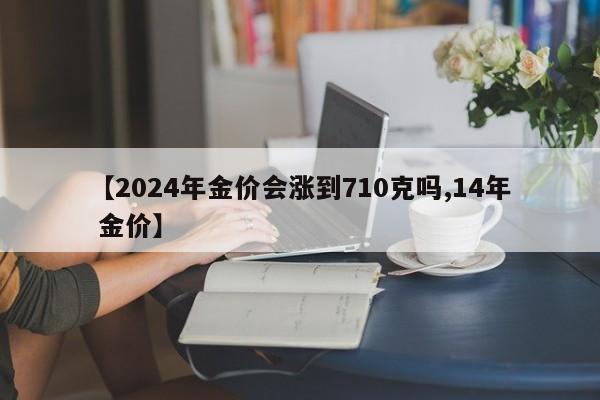 【2024年金价会涨到710克吗,14年 金价】