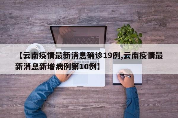 【云南疫情最新消息确诊19例,云南疫情最新消息新增病例第10例】