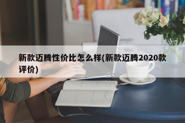 新款迈腾性价比怎么样(新款迈腾2020款评价)