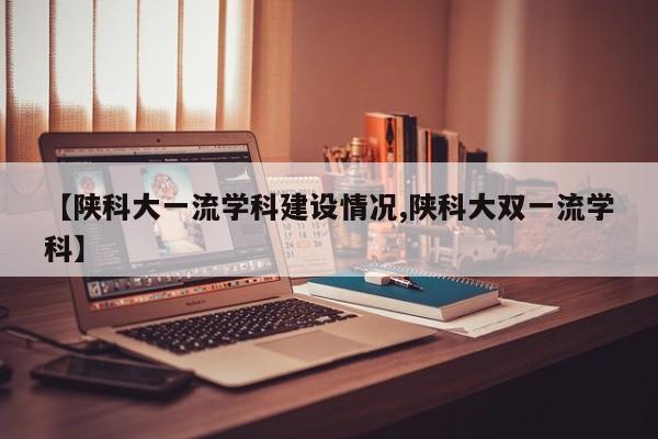 【陕科大一流学科建设情况,陕科大双一流学科】
