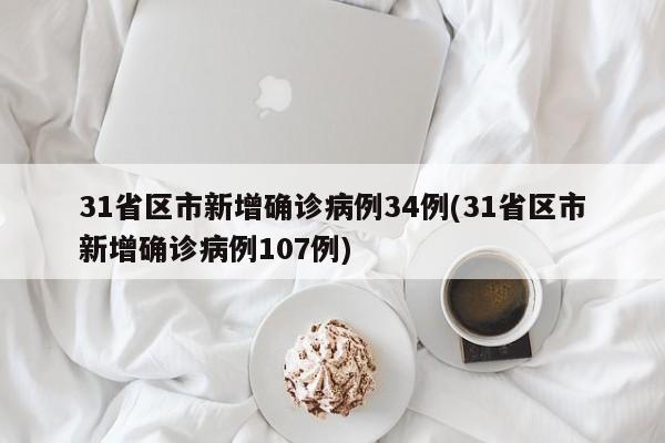 31省区市新增确诊病例34例(31省区市新增确诊病例107例)