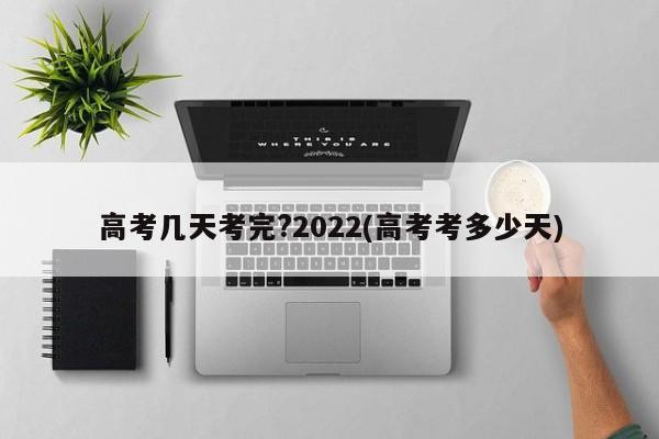 高考几天考完?2022(高考考多少天)
