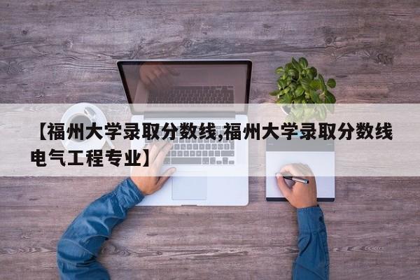 【福州大学录取分数线,福州大学录取分数线电气工程专业】