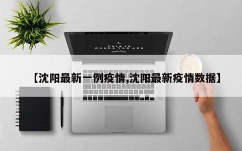 【沈阳最新一例疫情,沈阳最新疫情数据】