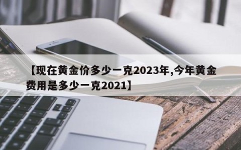 【现在黄金价多少一克2023年,今年黄金费用是多少一克2021】